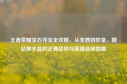 王者荣耀宝石夺宝全攻略，从非酋到欧皇，攒钻换水晶的正确姿势与英雄选择指南