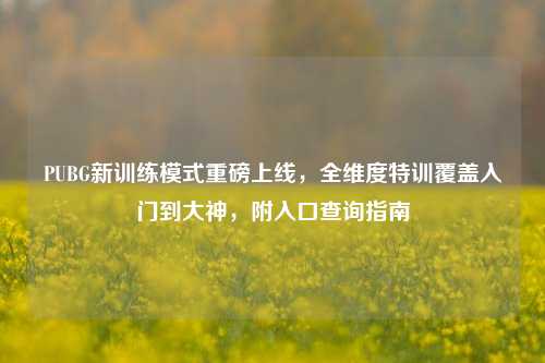 PUBG新训练模式重磅上线，全维度特训覆盖入门到大神，附入口查询指南