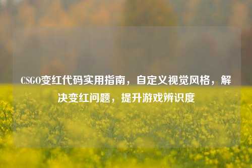 CSGO变红代码实用指南,自定义视觉风格,解决变红问题,提升游戏辨识度