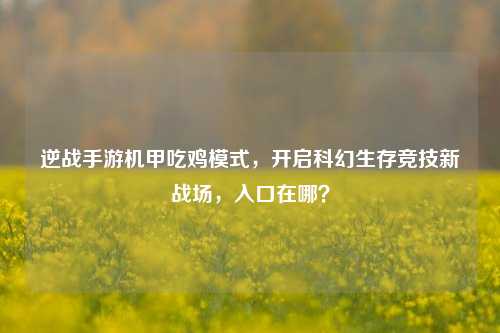 逆战手游机甲吃鸡模式，开启科幻生存竞技新战场，入口在哪？