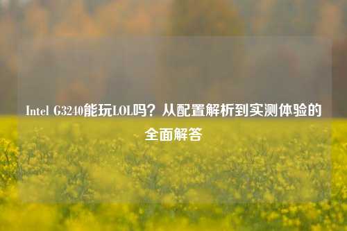 Intel G3240能玩LOL吗？从配置解析到实测体验的全面解答