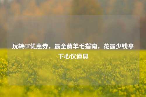 玩转CF优惠券，最全薅羊毛指南，花最少钱拿下心仪道具