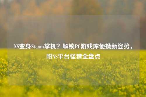 NS变身Steam掌机？解锁PC游戏库便携新姿势，附NS平台怪猎全盘点