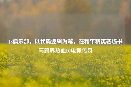 JS俱乐部，以代码逻辑为笔，在和平精英赛场书写跨界热血DJ电竞传奇