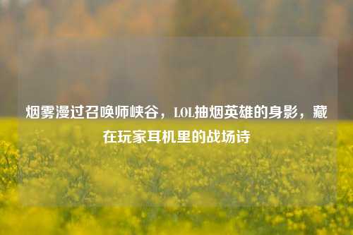 烟雾漫过召唤师峡谷，LOL抽烟英雄的身影，藏在玩家耳机里的战场诗