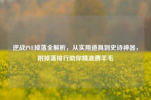 逆战PVE掉落全解析，从实用道具到史诗神器，附掉落排行助你精准薅羊毛