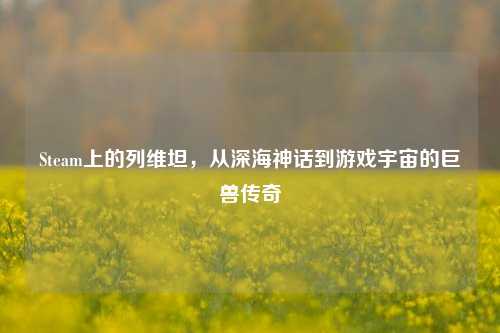 Steam上的列维坦,从深海神话到游戏宇宙的巨兽传奇