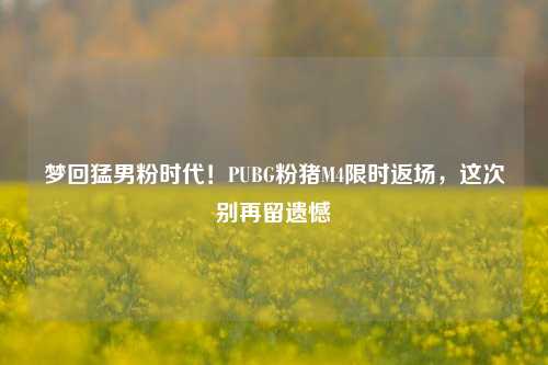 梦回猛男粉时代！PUBG粉猪M4限时返场，这次别再留遗憾