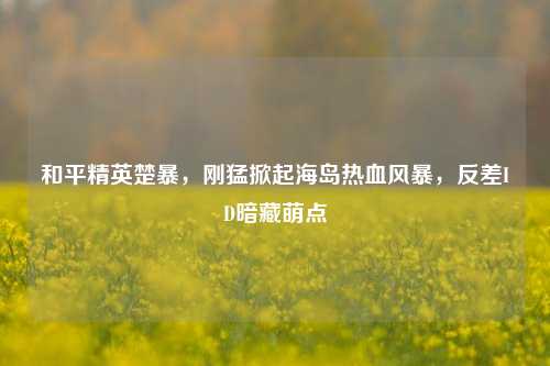 和平精英楚暴，刚猛掀起海岛热血风暴，反差ID暗藏萌点