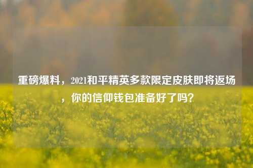 重磅爆料，2021和平精英多款限定皮肤即将返场，你的信仰钱包准备好了吗？