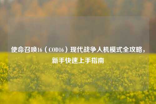 使命召唤16（COD16）现代战争人机模式全攻略，新手快速上手指南