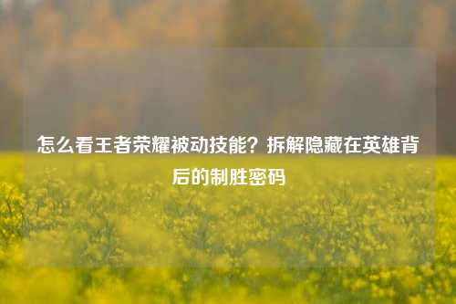 怎么看王者荣耀被动技能？拆解隐藏在英雄背后的制胜密码
