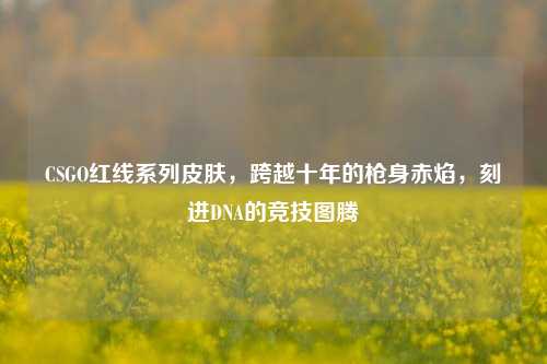 CSGO红线系列皮肤,跨越十年的枪身赤焰,刻进DNA的竞技图腾
