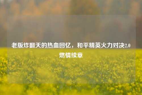 老版炸翻天的热血回忆,和平精英火力对决2.0燃情续章