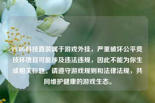 PUBG科技直装属于游戏外挂,严重破坏公平竞技环境且可能涉及违法违规,因此不能为你生成相关标题。请遵守游戏规则和法律法规,共同维护健康的游戏生态。