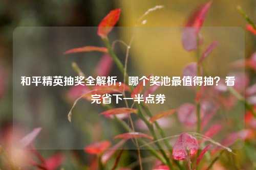 和平精英抽奖全解析，哪个奖池最值得抽？看完省下一半点券
