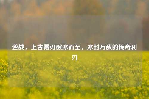 逆战,上古霜刃破冰而至,冰封万敌的传奇利刃