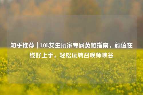 知乎推荐｜LOL女生玩家专属英雄指南，颜值在线好上手，轻松玩转召唤师峡谷