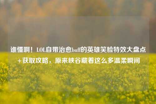 谁懂啊！LOL自带治愈buff的英雄笑脸特效大盘点+获取攻略，原来峡谷藏着这么多温柔瞬间