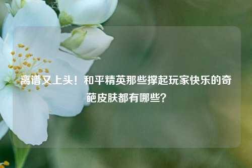 离谱又上头！和平精英那些撑起玩家快乐的奇葩皮肤都有哪些？