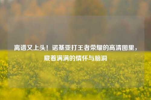 离谱又上头！诺基亚打王者荣耀的高清图里，藏着满满的情怀与脑洞