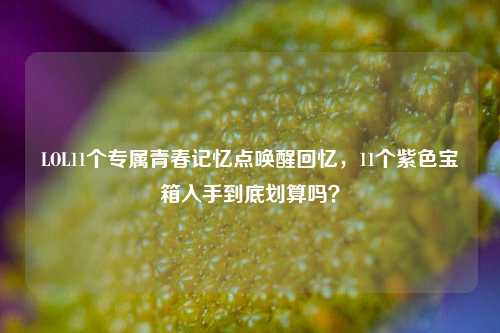 LOL11个专属青春记忆点唤醒回忆，11个紫色宝箱入手到底划算吗？