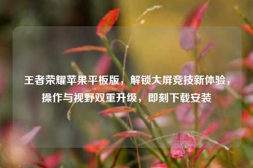 王者荣耀苹果平板版，解锁大屏竞技新体验，操作与视野双重升级，即刻下载安装