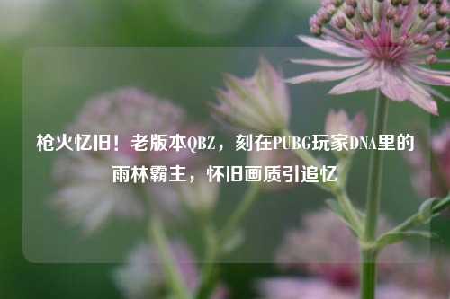 枪火忆旧!老版本QBZ,刻在PUBG玩家DNA里的雨林霸主,怀旧画质引追忆