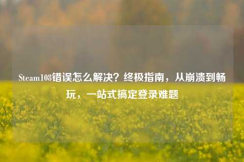 Steam108错误怎么解决？终极指南，从崩溃到畅玩，一站式搞定登录难题