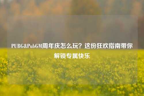 PUBG&PubGM周年庆怎么玩?这份狂欢指南带你解锁专属快乐