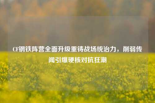 CF钢铁阵营全面升级重铸战场统治力，削弱传闻引爆硬核对抗狂潮