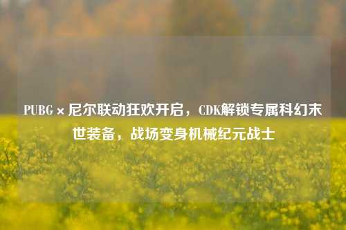 PUBG×尼尔联动狂欢开启，CDK解锁专属科幻末世装备，战场变身机械纪元战士