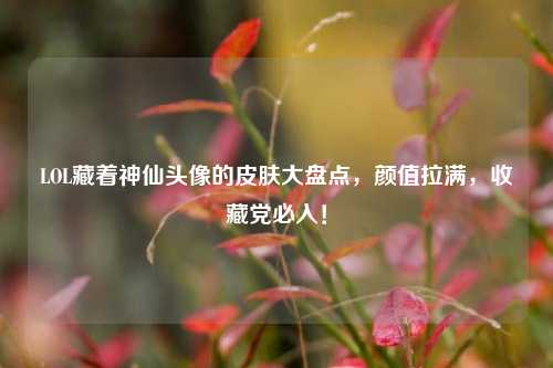 LOL藏着神仙头像的皮肤大盘点，颜值拉满，收藏党必入！