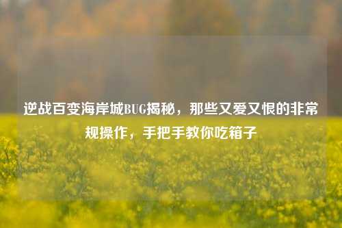 逆战百变海岸城BUG揭秘，那些又爱又恨的非常规操作，手把手教你吃箱子