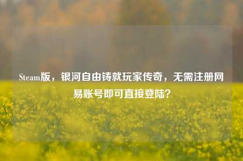 Steam版，银河自由铸就玩家传奇，无需注册网易账号即可直接登陆？