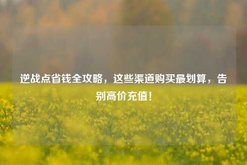 逆战点省钱全攻略,这些渠道购买最划算,告别高价充值!