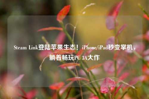 Steam Link登陆苹果生态！iPhone/iPad秒变掌机，躺着畅玩PC 3A大作