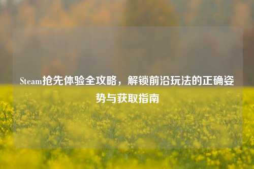 Steam抢先体验全攻略，解锁前沿玩法的正确姿势与获取指南