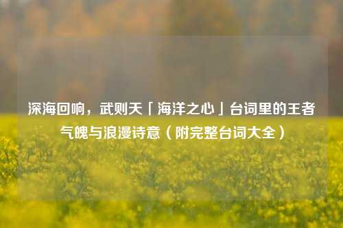 深海回响，武则天「海洋之心」台词里的王者气魄与浪漫诗意（附完整台词大全）