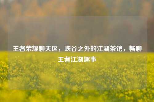 王者荣耀聊天区，峡谷之外的江湖茶馆，畅聊王者江湖趣事