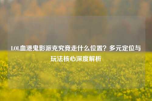 LOL血港鬼影派克究竟走什么位置?多元定位与玩法核心深度解析