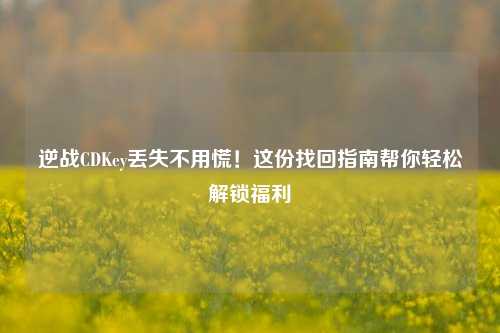 逆战CDKey丢失不用慌!这份找回指南帮你轻松解锁福利