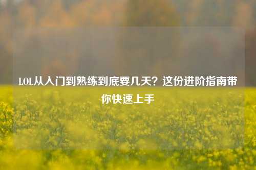 LOL从入门到熟练到底要几天？这份进阶指南带你快速上手