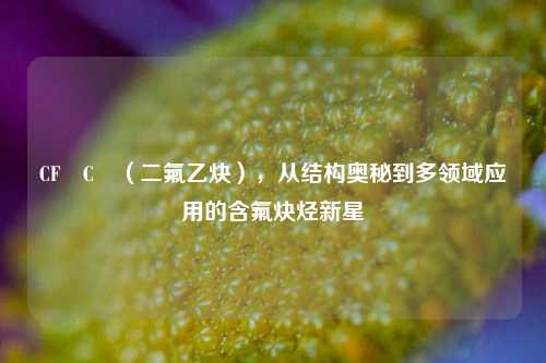 CF₂C₂（二氟乙炔），从结构奥秘到多领域应用的含氟炔烃新星