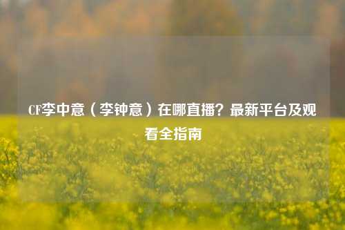 CF李中意(李钟意)在哪直播?最新平台及观看全指南