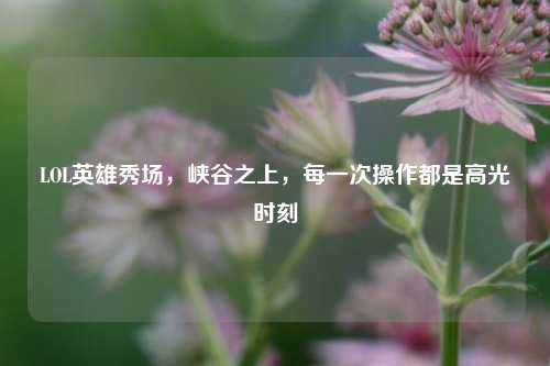 LOL英雄秀场，峡谷之上，每一次操作都是高光时刻