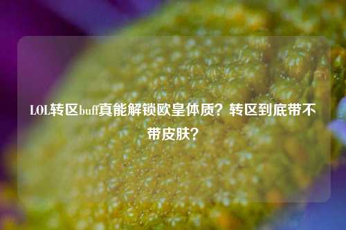 LOL转区buff真能解锁欧皇体质？转区到底带不带皮肤？