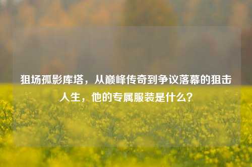 狙场孤影库塔，从巅峰传奇到争议落幕的狙击人生，他的专属服装是什么？