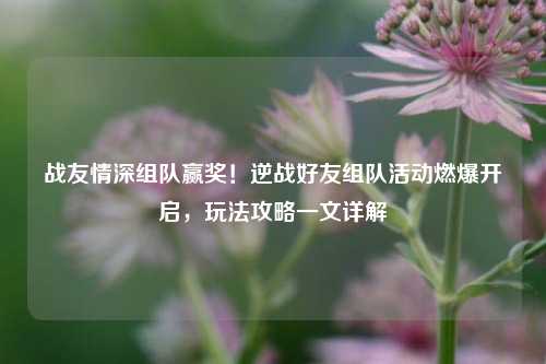 战友情深组队赢奖！逆战好友组队活动燃爆开启，玩法攻略一文详解