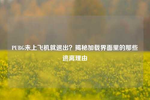 PUBG未上飞机就退出？揭秘加载界面里的那些逃离理由